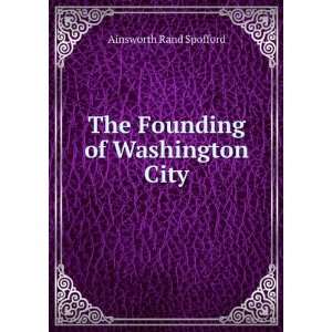    The Founding of Washington City Ainsworth Rand Spofford Books