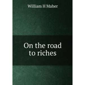   Road to Riches Or, How to Succeed in Life William H. Maher Books