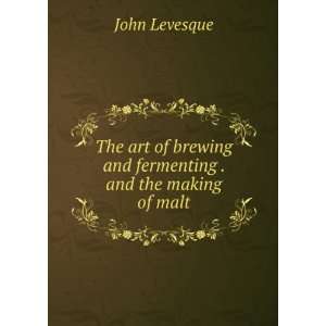   brewing and fermenting . and the making of malt John Levesque Books