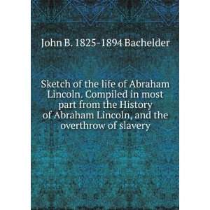 of Abraham Lincoln. Compiled in most part from the History of Abraham 