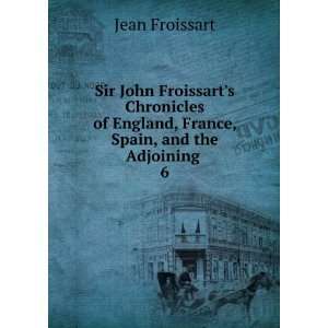 Sir John Froissarts Chronicles of England, France, Spain, and the 