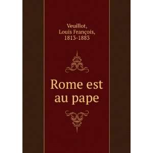  Rome est au pape Louis FranÃ§ois, 1813 1883 Veuillot 