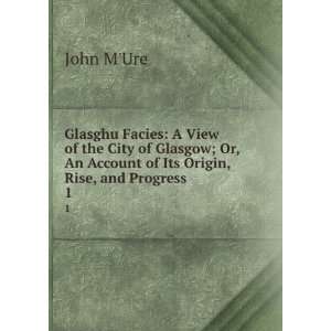   Glasgow; Or, An Account of Its Origin, Rise, and Progress . 1 John M