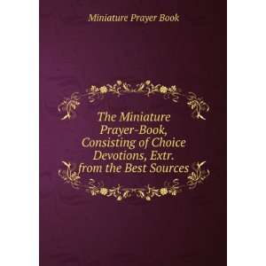The Miniature Prayer Book, Consisting of Choice Devotions, Extr. from 
