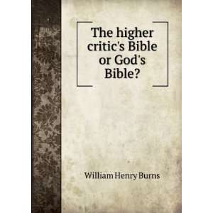   The higher critics Bible or Gods Bible? William Henry Burns Books